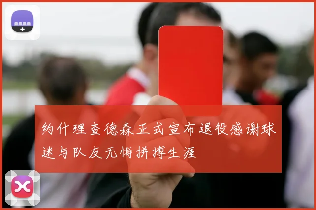 约什理查德森正式宣布退役感谢球迷与队友无悔拼搏生涯