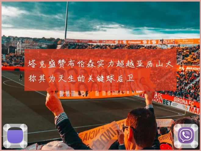 塔克盛赞布伦森实力超越亚历山大称其为天生的关键球后卫