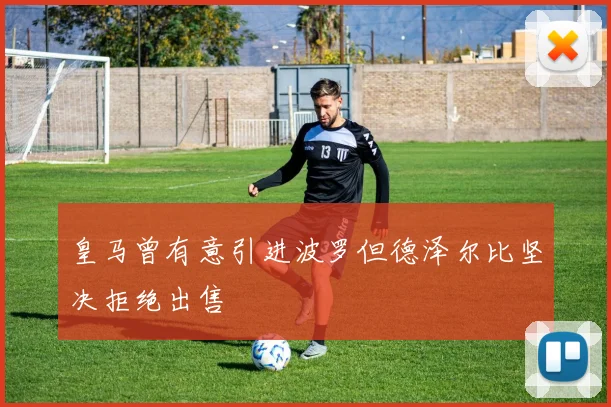 皇马曾有意引进波罗但德泽尔比坚决拒绝出售