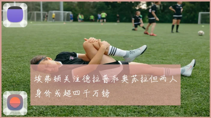 埃弗顿关注德拉普和奥苏拉但两人身价或超四千万镑
