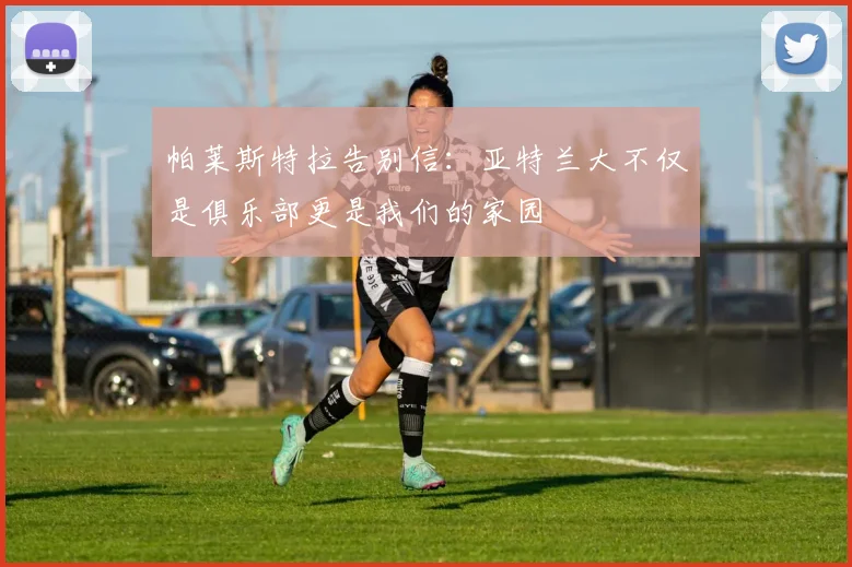 帕莱斯特拉告别信：亚特兰大不仅是俱乐部更是我们的家园