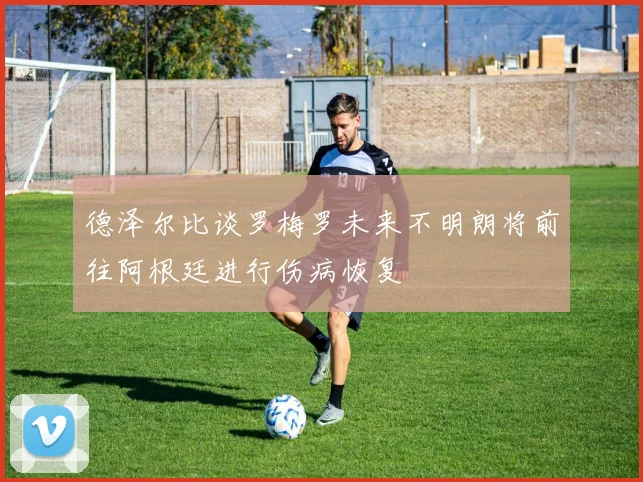 德泽尔比谈罗梅罗未来不明朗将前往阿根廷进行伤病恢复