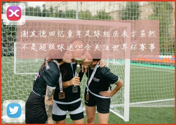 谢泼德回忆童年足球经历表示虽然不是超级球迷但会关注世界杯赛事