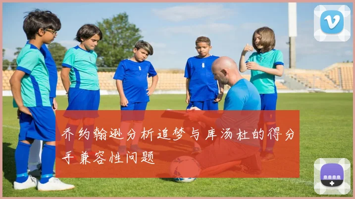 乔约翰逊分析追梦与库汤杜的得分手兼容性问题