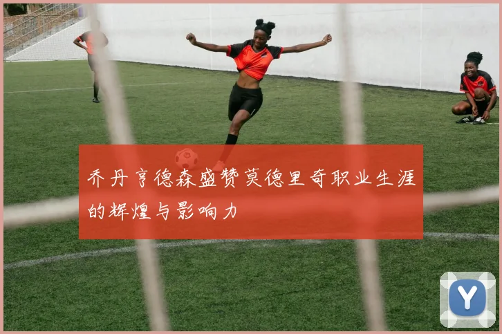 乔丹亨德森盛赞莫德里奇职业生涯的辉煌与影响力