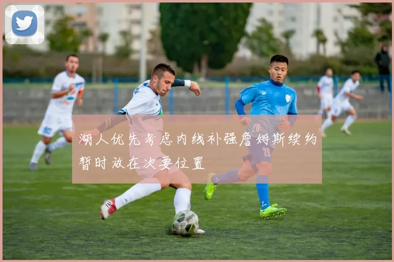 湖人优先考虑内线补强詹姆斯续约暂时放在次要位置