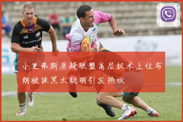 小里弗斯质疑联盟高层权术上位布朗被抹黑太聪明引发热议