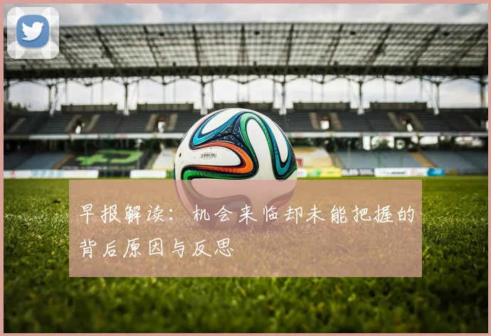 早报解读：机会来临却未能把握的背后原因与反思