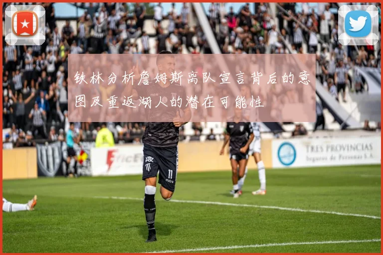 铁林分析詹姆斯离队宣言背后的意图及重返湖人的潜在可能性