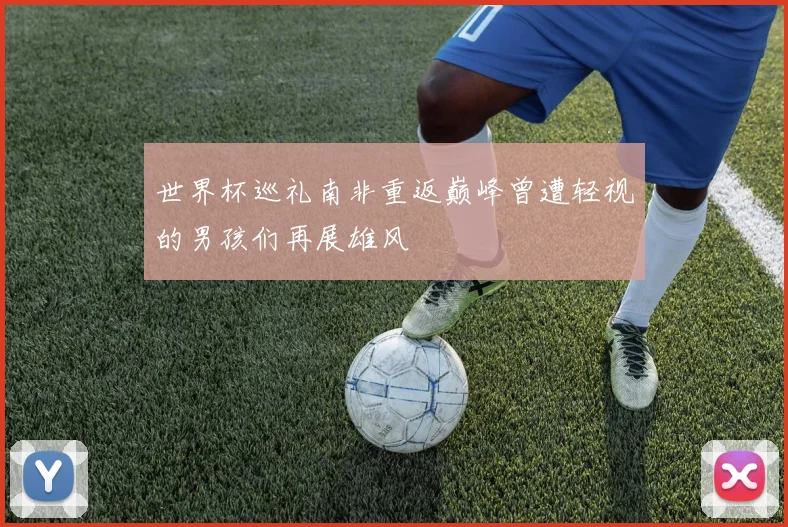 世界杯巡礼南非重返巅峰曾遭轻视的男孩们再展雄风