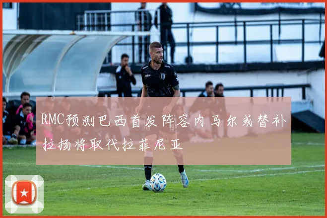 RMC预测巴西首发阵容内马尔或替补拉扬将取代拉菲尼亚
