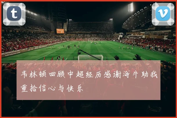 韦林顿回顾中超经历感谢海牛助我重拾信心与快乐
