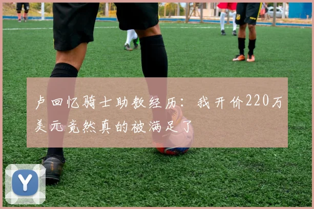 卢回忆骑士助教经历：我开价220万美元竟然真的被满足了