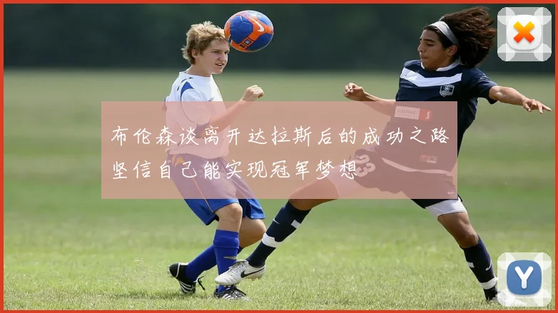 布伦森谈离开达拉斯后的成功之路坚信自己能实现冠军梦想