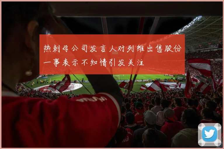 热刺母公司发言人对列维出售股份一事表示不知情引发关注
