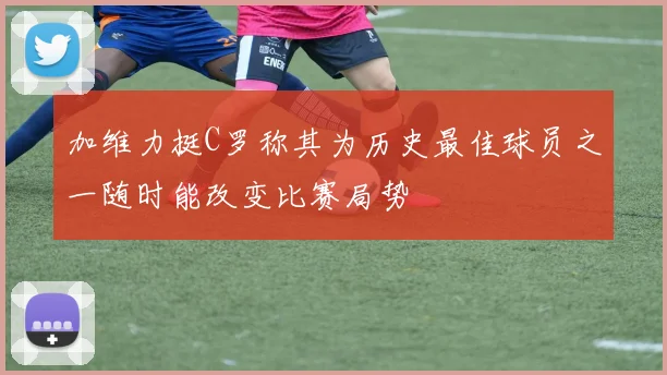 加维力挺C罗称其为历史最佳球员之一随时能改变比赛局势