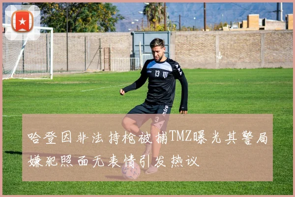 哈登因非法持枪被捕TMZ曝光其警局嫌犯照面无表情引发热议