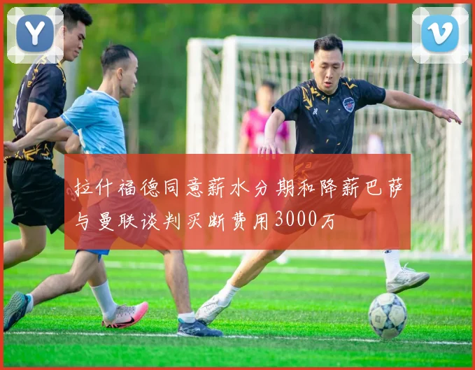 拉什福德同意薪水分期和降薪巴萨与曼联谈判买断费用3000万